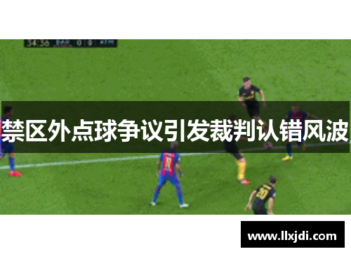 禁区外点球争议引发裁判认错风波