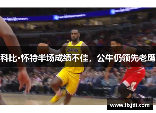 科比·怀特半场成绩不佳,公牛仍领先老鹰 科比·怀特半场成绩不佳,公牛仍领先老鹰