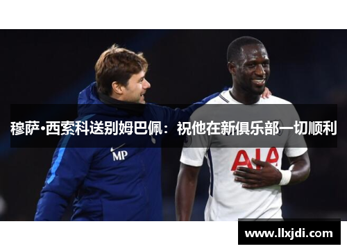 穆萨·西索科送别姆巴佩：祝他在新俱乐部一切顺利