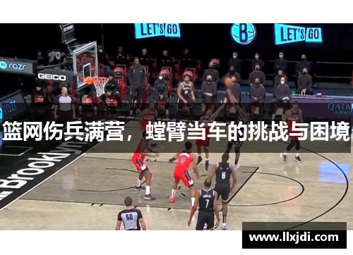 篮网伤兵满营,螳臂当车的挑战与困境 篮网伤兵满营,螳臂当车的挑战与困境